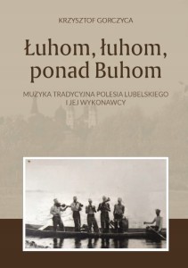 Krzysztof Gorczyca - Łuhom, łuhom ponad Buhom. Muzyka tradycyjna Polesia Lubelskiego i jej wykonawcy