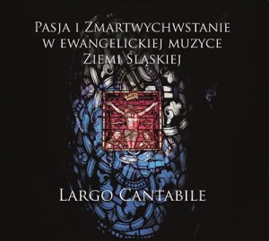 LARGO CANTABILE   Pasja i Zmartwychwstanie w ewangelickiej muzyce Ziemi Śląskiej